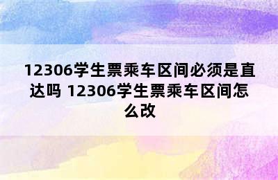 12306学生票乘车区间必须是直达吗 12306学生票乘车区间怎么改